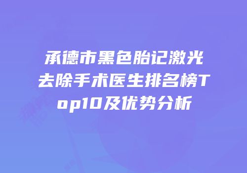 承德市黑色胎记激光去除手术医生排名榜Top10及优势分析