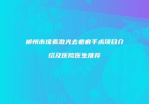 郴州市像素激光去疤痕手术项目介绍及医院医生推荐