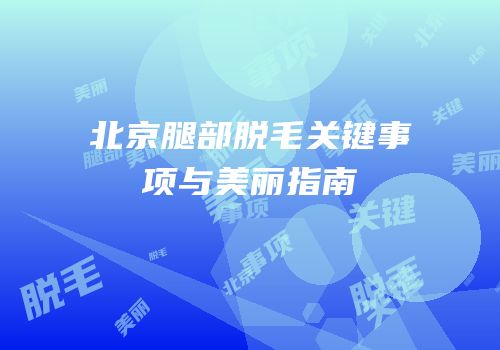北京腿部脱毛关键事项与美丽指南