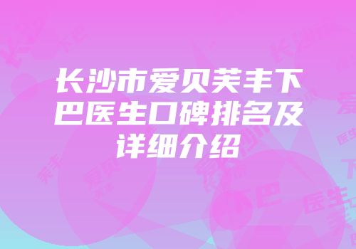 长沙市爱贝芙丰下巴医生口碑排名及详细介绍