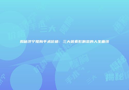 揭秘济宁隆胸手术价格：三大因素影响您的人生曲线