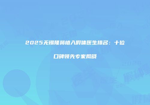 2025无锡隆鼻植入假体医生排名：十位口碑领先专家揭晓