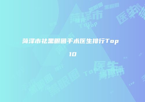 菏泽市祛黑眼圈手术医生排行Top 10