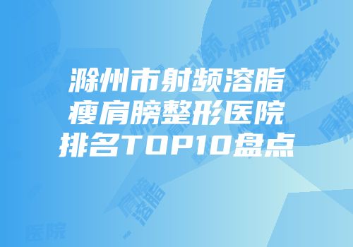 滁州市射频溶脂瘦肩膀整形医院排名TOP10盘点