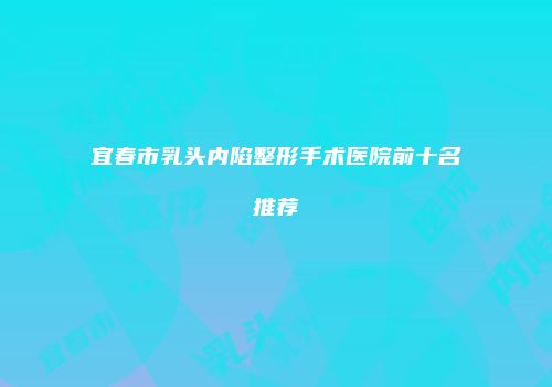 宜春市乳头内陷整形手术医院前十名推荐
