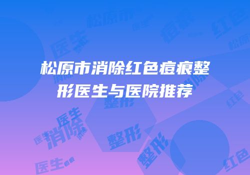 松原市消除红色痘痕整形医生与医院推荐
