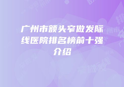 广州市额头窄做发际线医院排名榜前十强介绍