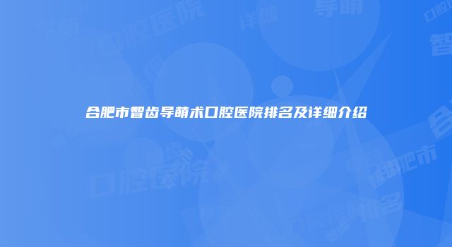 合肥市智齿导萌术口腔医院排名及详细介绍