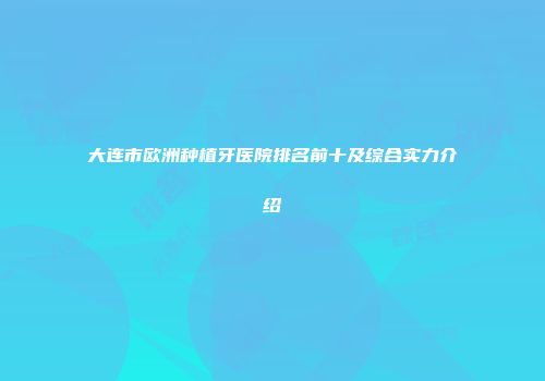 大连市欧洲种植牙医院排名前十及综合实力介绍