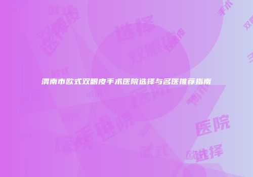 渭南市欧式双眼皮手术医院选择与名医推荐指南