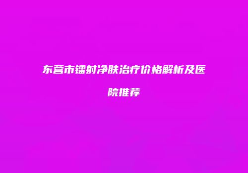 东营市镭射净肤治疗价格解析及医院推荐