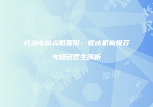 长治市鼻尖低整形：权威机构推荐与知名医生解析