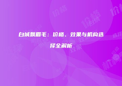 白城飘眉毛：价格、效果与机构选择全解析