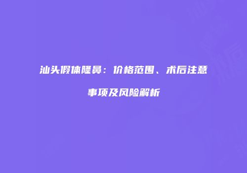 汕头假体隆鼻：价格范围、术后注意事项及风险解析