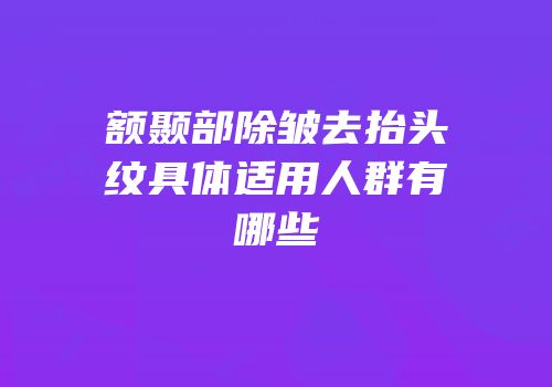 额颞部除皱去抬头纹具体适用人群有哪些