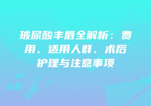 玻尿酸丰唇全解析：费用、适用人群、术后护理与注意事项