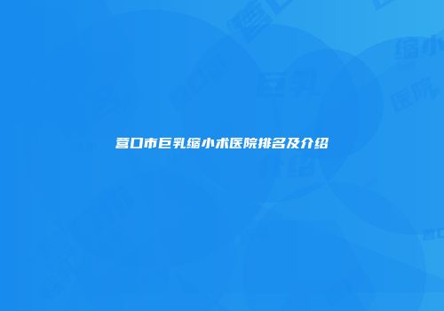 营口市巨乳缩小术医院排名及介绍