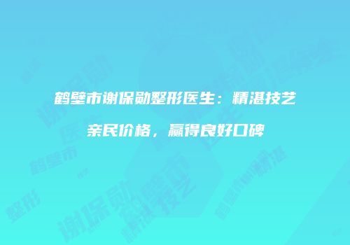 鹤壁市谢保勋整形医生：精湛技艺亲民价格，赢得良好口碑