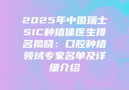 2025年中国瑞士SIC种植体医生排名揭晓：口腔种植领域专家名单及详细介绍