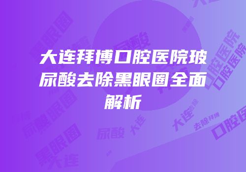 大连拜博口腔医院玻尿酸去除黑眼圈全面解析