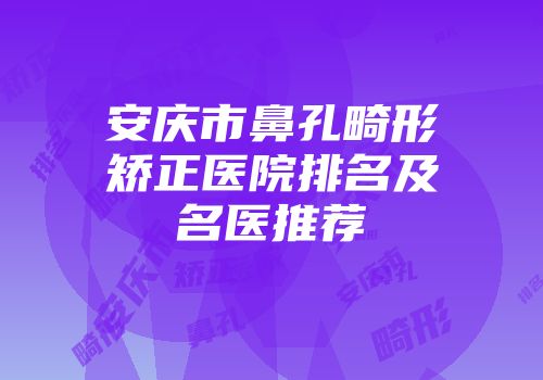 安庆市鼻孔畸形矫正医院排名及名医推荐