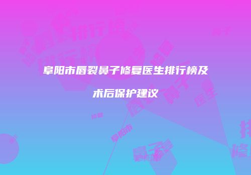 阜阳市唇裂鼻子修复医生排行榜及术后保护建议