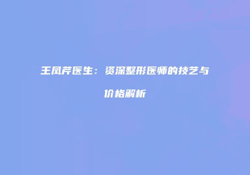 王凤芹医生：资深整形医师的技艺与价格解析