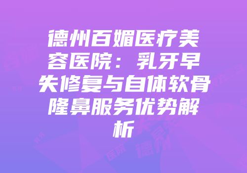 德州百媚医疗美容医院：乳牙早失修复与自体软骨隆鼻服务优势解析