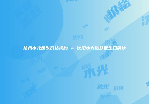 杭州水光嫩肤价格揭秘 & 沈阳水光嫩肤医生口碑榜