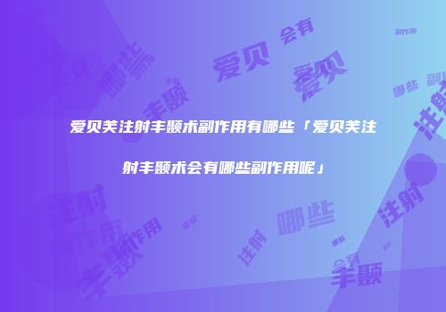 爱贝芙注射丰颞术副作用有哪些「爱贝芙注射丰颞术会有哪些副作用呢」