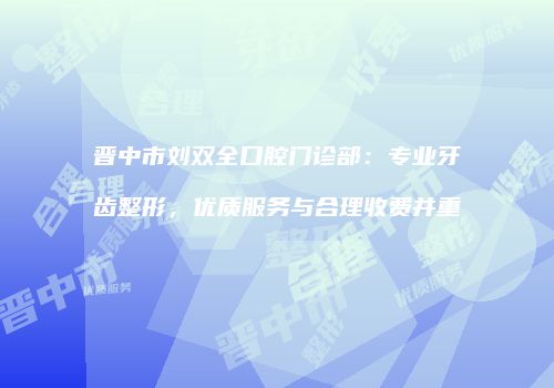 晋中市刘双全口腔门诊部：专业牙齿整形，优质服务与合理收费并重