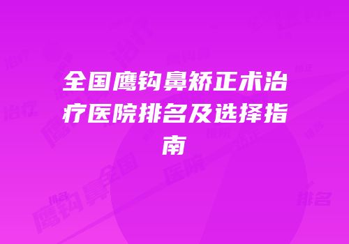 全国鹰钩鼻矫正术治疗医院排名及选择指南