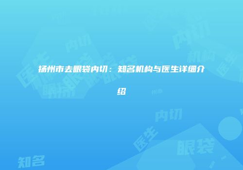扬州市去眼袋内切：知名机构与医生详细介绍