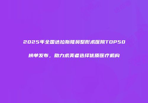 2025年全国达拉斯隆鼻整形术医院TOP50榜单发布，助力求美者选择优质医疗机构