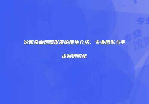 沈阳金皇后整形医院医生介绍：专业团队与手术案例解析