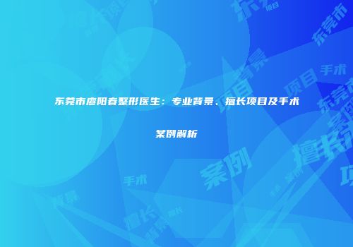 东莞市廖阳春整形医生：专业背景、擅长项目及手术案例解析