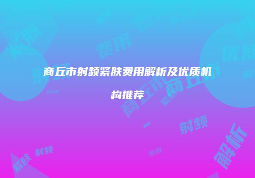 商丘市射频紧肤费用解析及优质机构推荐