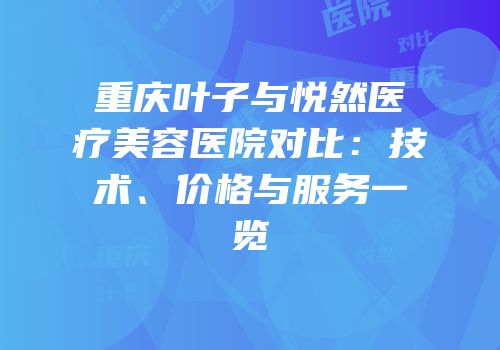 重庆叶子与悦然医疗美容医院对比：技术、价格与服务一览
