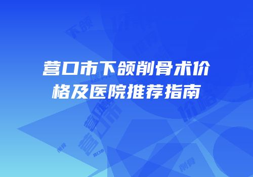 营口市下颌削骨术价格及医院推荐指南