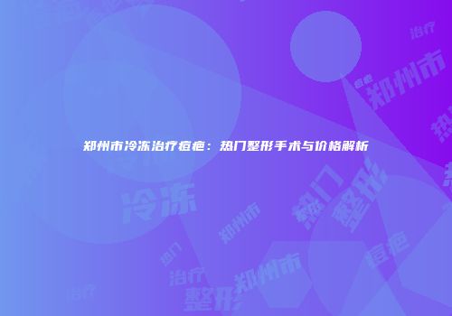 郑州市冷冻治疗痘疤：热门整形手术与价格解析