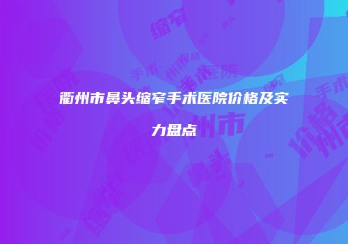 衢州市鼻头缩窄手术医院价格及实力盘点