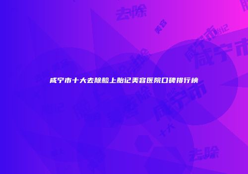咸宁市十大去除脸上胎记美容医院口碑排行榜