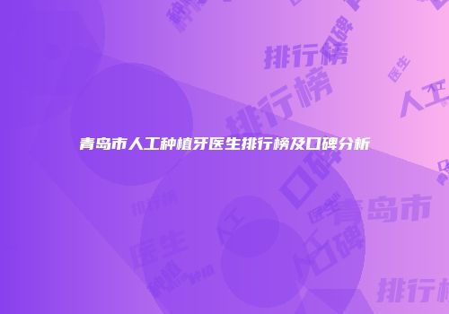 青岛市人工种植牙医生排行榜及口碑分析