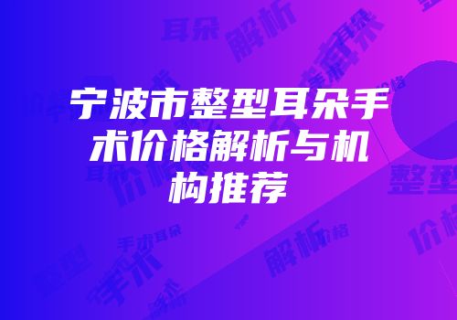 宁波市整型耳朵手术价格解析与机构推荐