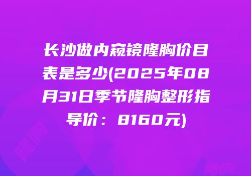 长沙做内窥镜隆胸价目表是多少(2025年08月31日季节隆胸整形指导价：8160元)
