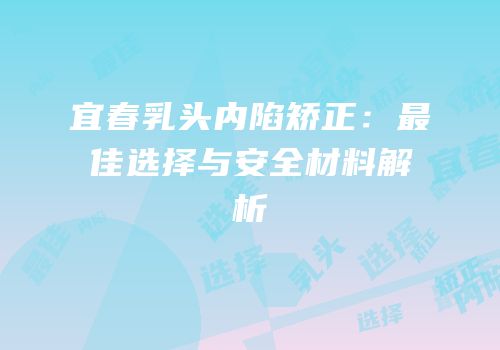 宜春乳头内陷矫正：最佳选择与安全材料解析