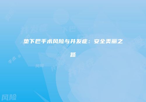 垫下巴手术风险与并发症：安全美丽之路