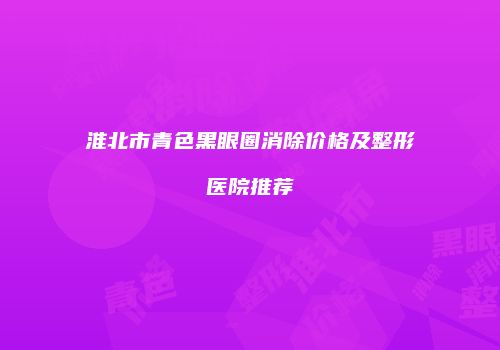 淮北市青色黑眼圈消除价格及整形医院推荐
