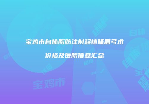 宝鸡市自体脂肪注射移植隆眉弓术价格及医院信息汇总