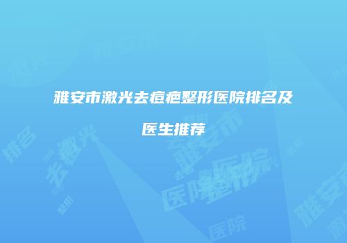 雅安市激光去痘疤整形医院排名及医生推荐